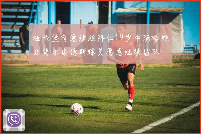 纽伦堡有意续租拜仁19岁中场哈维尔费尔南德斯球员愿意继续留队