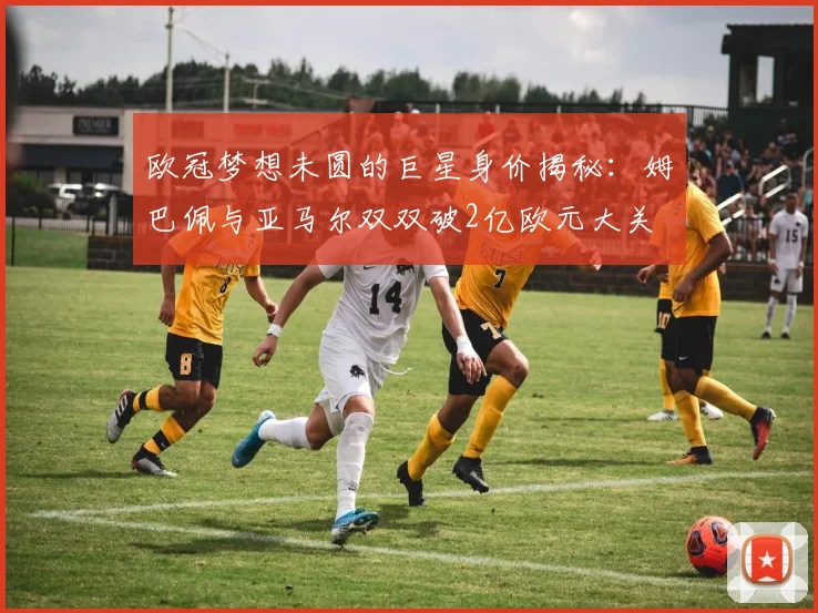 欧冠梦想未圆的巨星身价揭秘：姆巴佩与亚马尔双双破2亿欧元大关