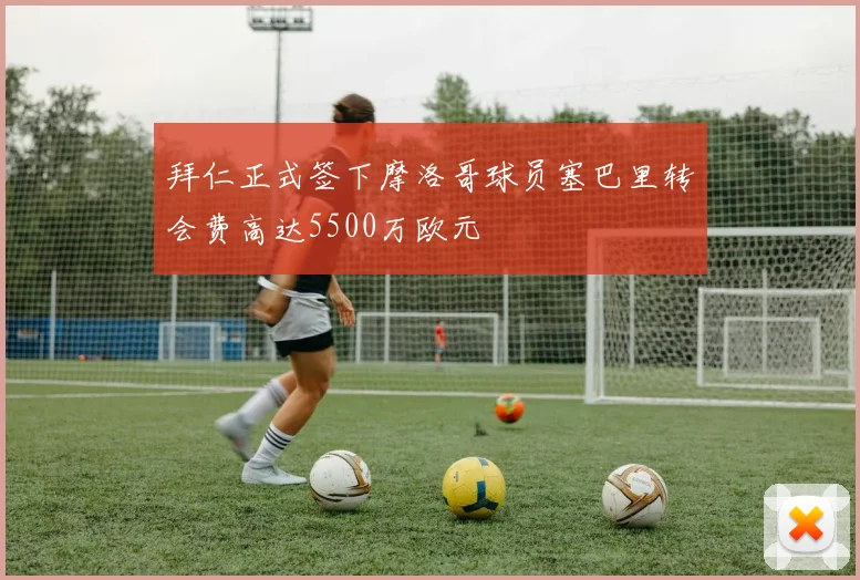 拜仁正式签下摩洛哥球员塞巴里转会费高达5500万欧元