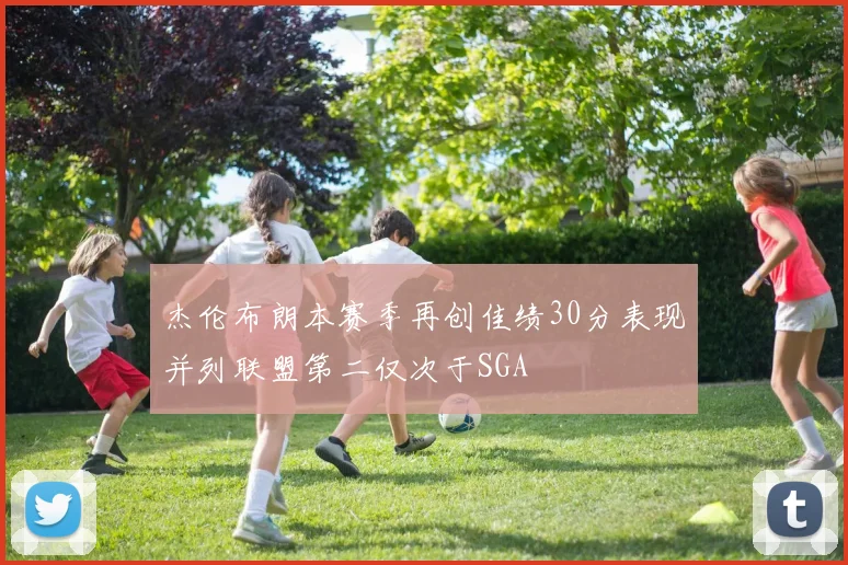 杰伦布朗本赛季再创佳绩30分表现并列联盟第二仅次于SGA