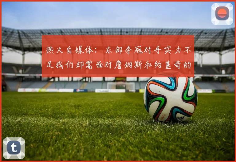 热火自媒体：东部夺冠对手实力不足我们却需面对詹姆斯和约基奇的挑战