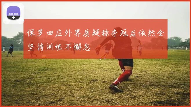 保罗回应外界质疑称夺冠后依然会坚持训练不懈怠