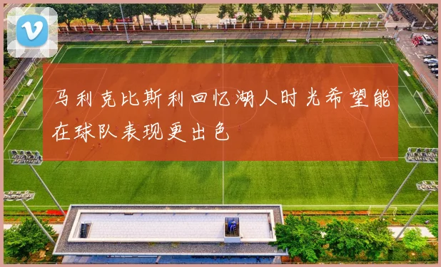 马利克比斯利回忆湖人时光希望能在球队表现更出色