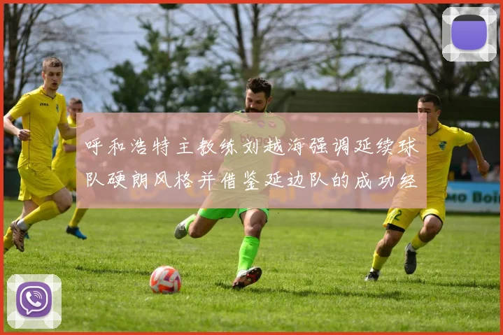 呼和浩特主教练刘越海强调延续球队硬朗风格并借鉴延边队的成功经验