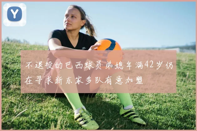 不退役的巴西球员弟媳年满42岁仍在寻求新东家多队有意加盟