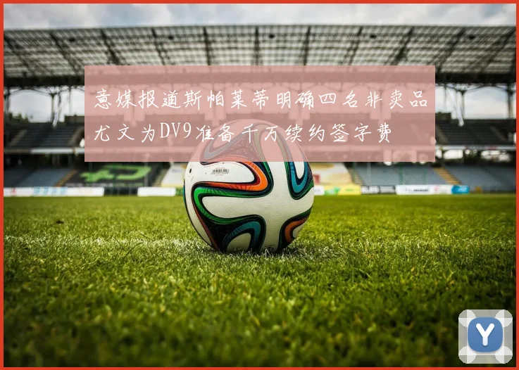 意媒报道斯帕莱蒂明确四名非卖品尤文为DV9准备千万续约签字费