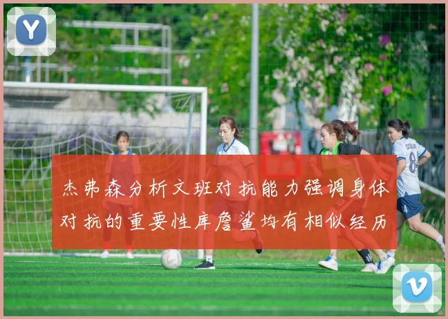 杰弗森分析文班对抗能力强调身体对抗的重要性库詹鲨均有相似经历