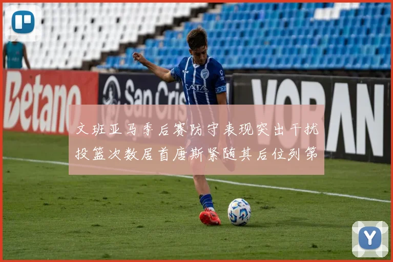 文班亚马季后赛防守表现突出干扰投篮次数居首唐斯紧随其后位列第五