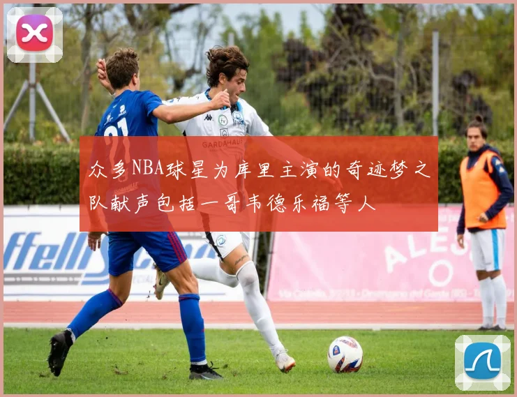 众多NBA球星为库里主演的奇迹梦之队献声包括一哥韦德乐福等人