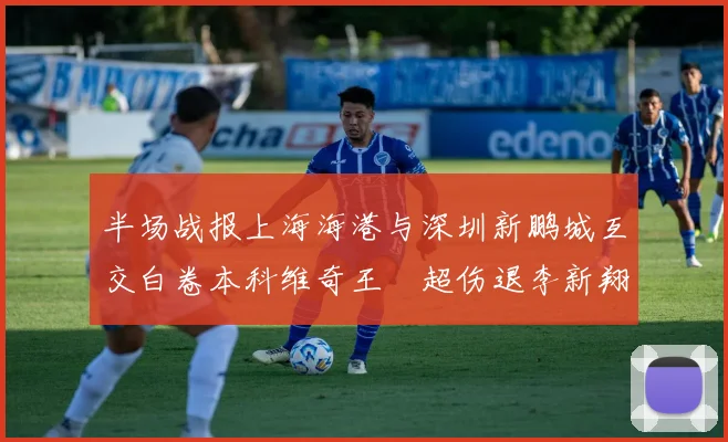 半场战报上海海港与深圳新鹏城互交白卷本科维奇王燊超伤退李新翔错失良机
