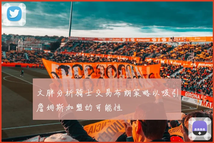 文胖分析骑士交易布朗策略以吸引詹姆斯加盟的可能性