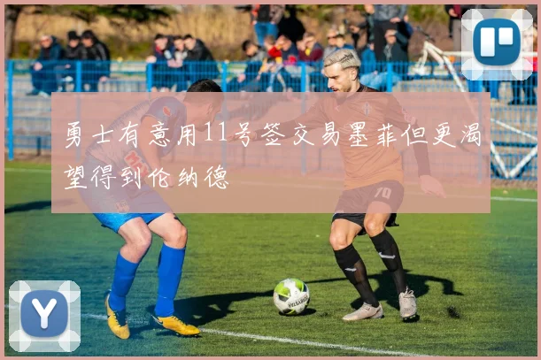 勇士有意用11号签交易墨菲但更渴望得到伦纳德