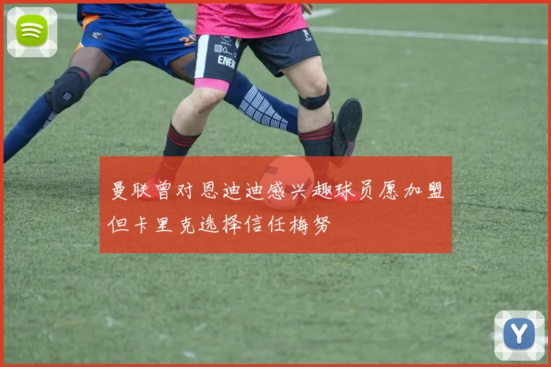 曼联曾对恩迪迪感兴趣球员愿加盟但卡里克选择信任梅努
