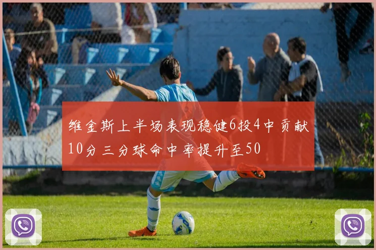 维金斯上半场表现稳健6投4中贡献10分三分球命中率提升至50