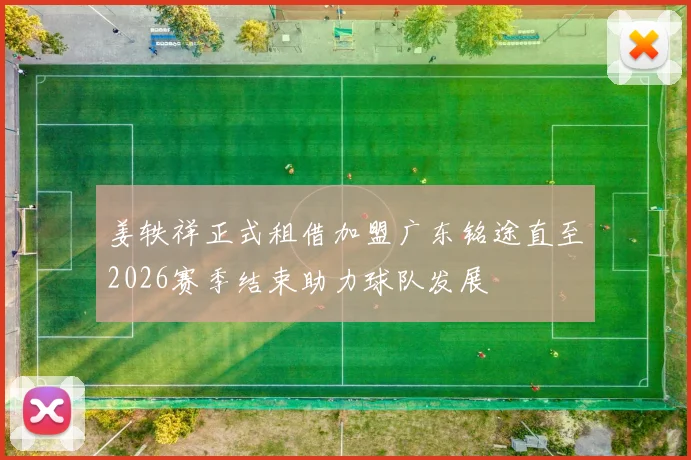姜轶祥正式租借加盟广东铭途直至2026赛季结束助力球队发展