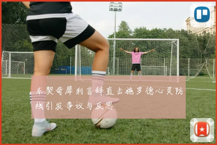 东契奇犀利言辞直击施罗德心灵防线引发争议与反思