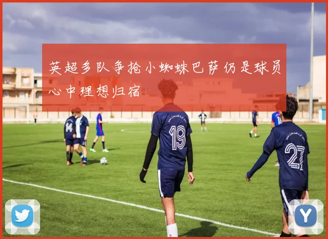 英超多队争抢小蜘蛛巴萨仍是球员心中理想归宿