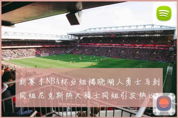 新赛季NBA杯分组揭晓湖人勇士马刺同组尼克斯热火骑士同组引发热议