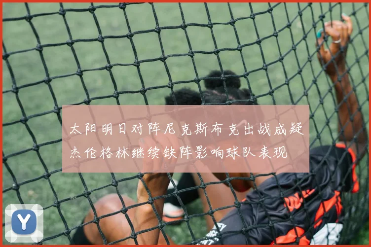 太阳明日对阵尼克斯布克出战成疑杰伦格林继续缺阵影响球队表现