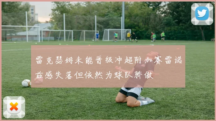 雷克瑟姆未能晋级冲超附加赛雷诺兹感失落但依然为球队骄傲